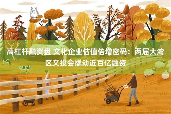 高杠杆融资盘 文化企业估值倍增密码：两届大湾区文投会撬动近百亿融资