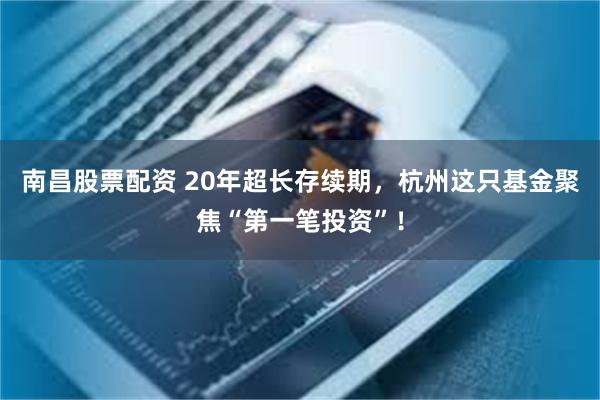南昌股票配资 20年超长存续期，杭州这只基金聚焦“第一笔投资”！