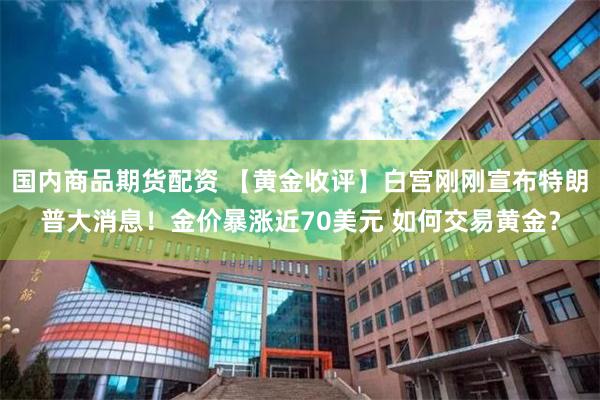 国内商品期货配资 【黄金收评】白宫刚刚宣布特朗普大消息！金价暴涨近70美元 如何交易黄金？