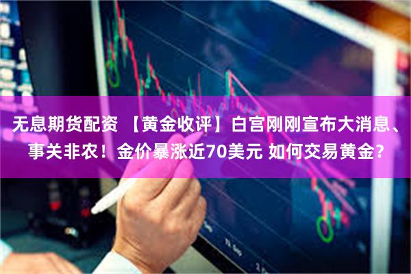 无息期货配资 【黄金收评】白宫刚刚宣布大消息、事关非农！金价暴涨近70美元 如何交易黄金？