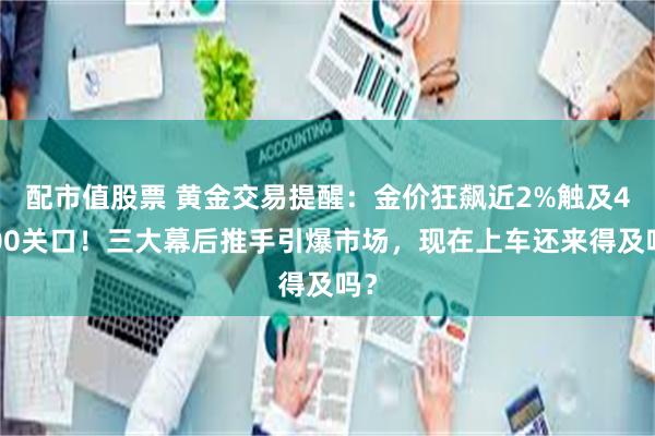 配市值股票 黄金交易提醒：金价狂飙近2%触及4200关口！三大幕后推手引爆市场，现在上车还来得及吗？