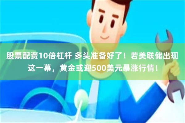 股票配资10倍杠杆 多头准备好了！若美联储出现这一幕，黄金或迎500美元暴涨行情！