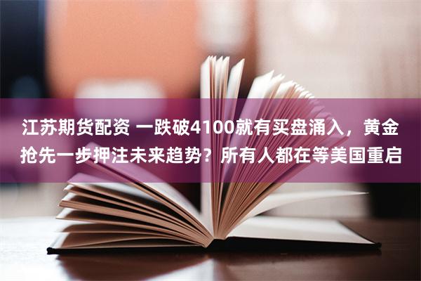 江苏期货配资 一跌破4100就有买盘涌入，黄金抢先一步押注未来趋势？所有人都在等美国重启
