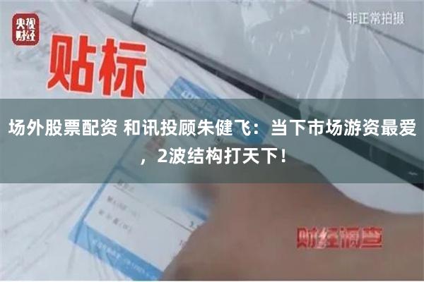 场外股票配资 和讯投顾朱健飞：当下市场游资最爱，2波结构打天下！