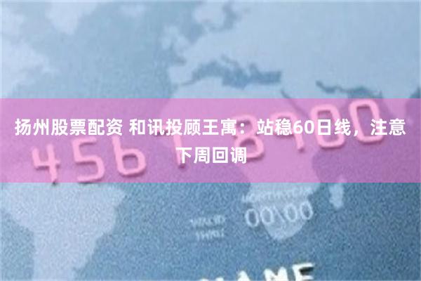 扬州股票配资 和讯投顾王寓：站稳60日线，注意下周回调