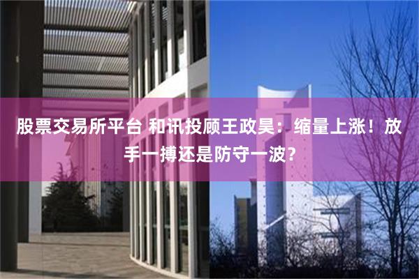 股票交易所平台 和讯投顾王政昊：缩量上涨！放手一搏还是防守一波？