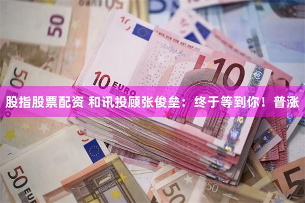 股指股票配资 和讯投顾张俊垒：终于等到你！普涨