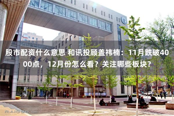 股市配资什么意思 和讯投顾盖祎楠：11月跌破4000点，12月份怎么看？关注哪些板块？