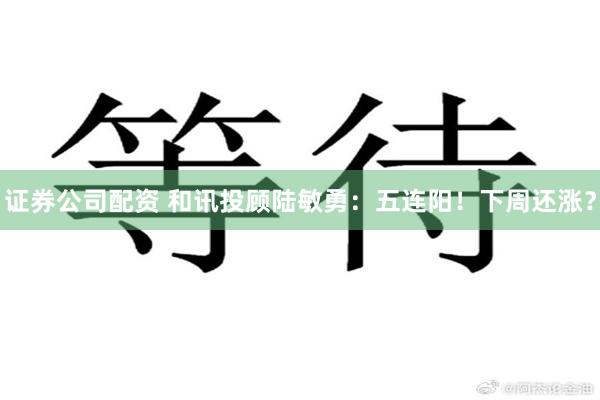 证券公司配资 和讯投顾陆敏勇：五连阳！下周还涨？