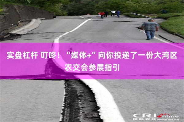 实盘杠杆 叮咚！“媒体+”向你投递了一份大湾区农交会参展指引