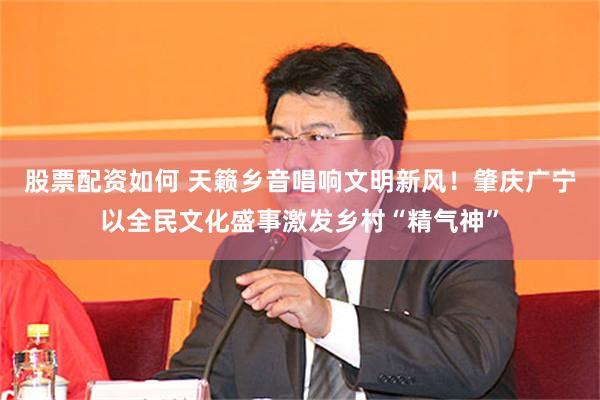股票配资如何 天籁乡音唱响文明新风！肇庆广宁以全民文化盛事激发乡村“精气神”
