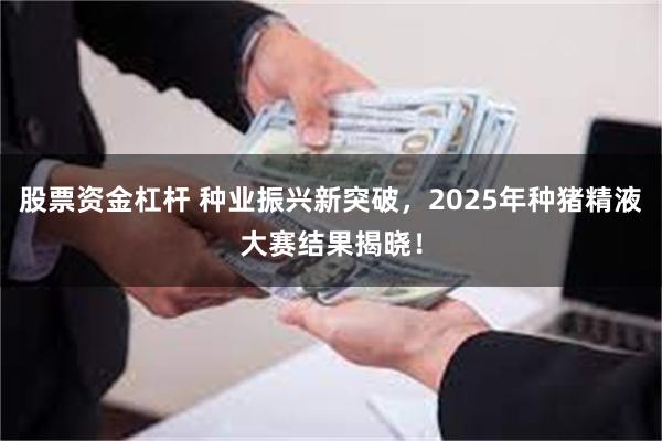 股票资金杠杆 种业振兴新突破，2025年种猪精液大赛结果揭晓！