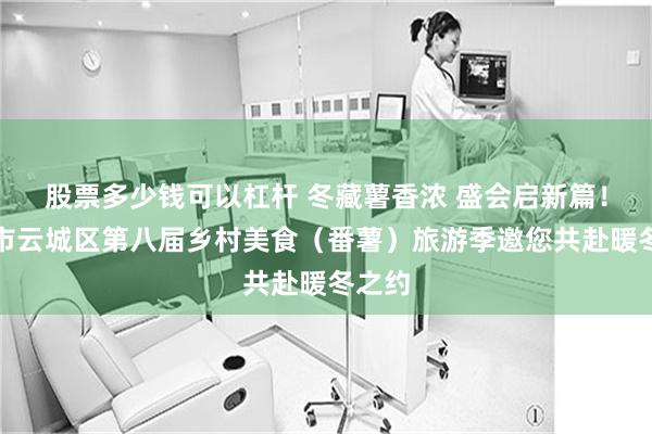 股票多少钱可以杠杆 冬藏薯香浓 盛会启新篇！云浮市云城区第八届乡村美食（番薯）旅游季邀您共赴暖冬之约