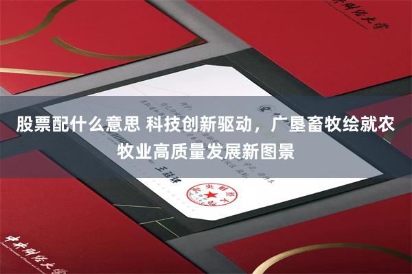 股票配什么意思 科技创新驱动，广垦畜牧绘就农牧业高质量发展新图景