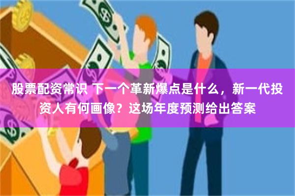 股票配资常识 下一个革新爆点是什么，新一代投资人有何画像？这场年度预测给出答案