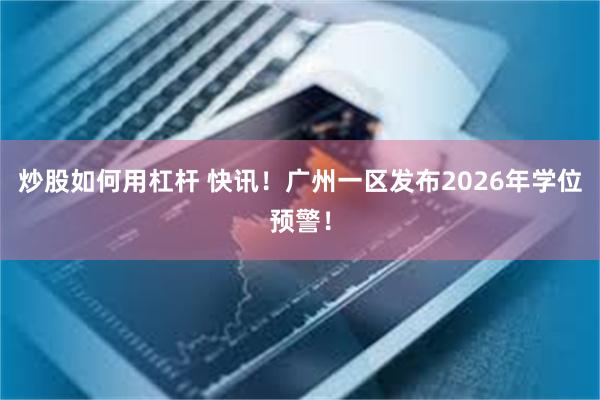 炒股如何用杠杆 快讯！广州一区发布2026年学位预警！