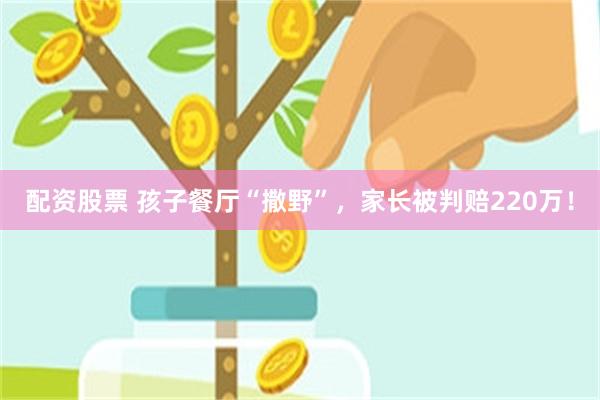 配资股票 孩子餐厅“撒野”，家长被判赔220万！