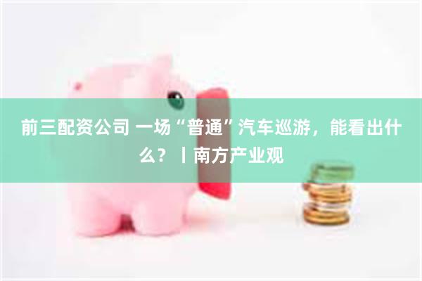 前三配资公司 一场“普通”汽车巡游，能看出什么？丨南方产业观