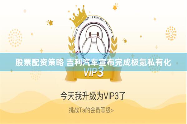 股票配资策略 吉利汽车宣布完成极氪私有化