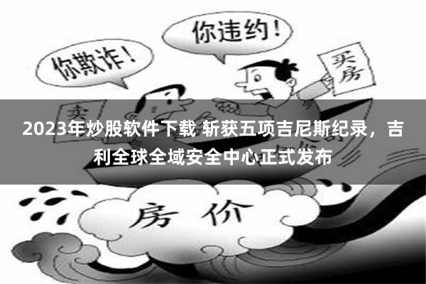 2023年炒股软件下载 斩获五项吉尼斯纪录，吉利全球全域安全中心正式发布