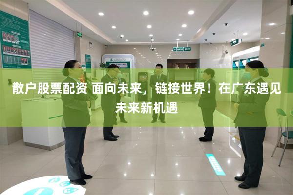 散户股票配资 面向未来，链接世界！在广东遇见未来新机遇