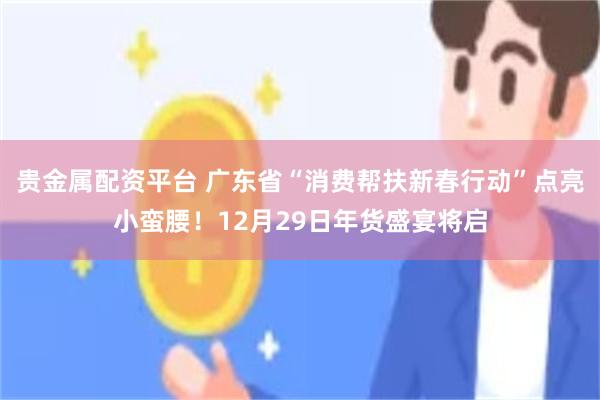 贵金属配资平台 广东省“消费帮扶新春行动”点亮小蛮腰！12月29日年货盛宴将启