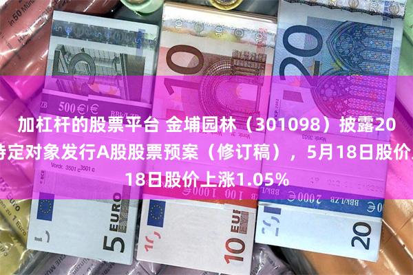 加杠杆的股票平台 金埔园林（301098）披露2025年度向特定对象发行A股股票预案（修订稿），5月18日股价上涨1.05%