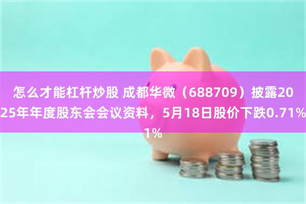 怎么才能杠杆炒股 成都华微（688709）披露2025年年度股东会会议资料，5月18日股价下跌0.71%