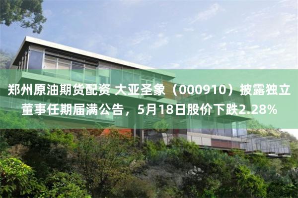 郑州原油期货配资 大亚圣象（000910）披露独立董事任期届满公告，5月18日股价下跌2.28%