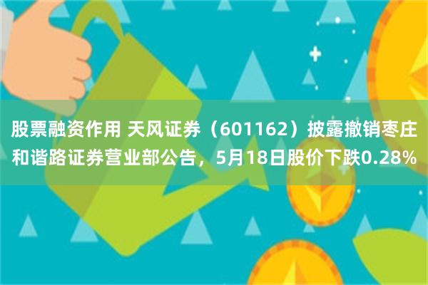 股票融资作用 天风证券（601162）披露撤销枣庄和谐路证券营业部公告，5月18日股价下跌0.28%