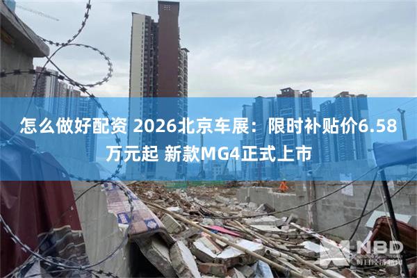 怎么做好配资 2026北京车展：限时补贴价6.58万元起 新款MG4正式上市