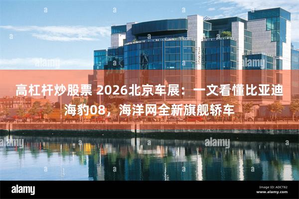 高杠杆炒股票 2026北京车展：一文看懂比亚迪海豹08，海洋网全新旗舰轿车