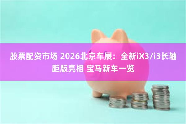 股票配资市场 2026北京车展：全新iX3/i3长轴距版亮相 宝马新车一览
