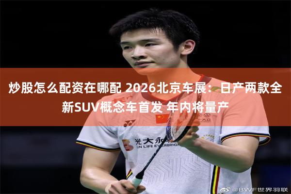 炒股怎么配资在哪配 2026北京车展：日产两款全新SUV概念车首发 年内将量产