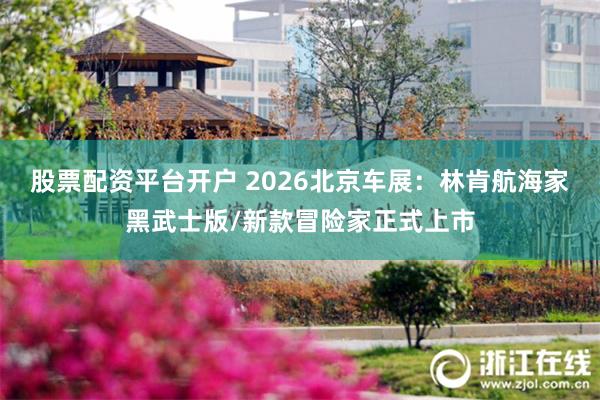 股票配资平台开户 2026北京车展：林肯航海家黑武士版/新款冒险家正式上市