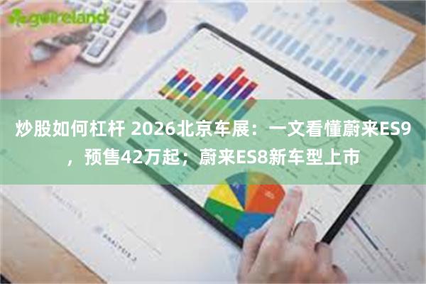 炒股如何杠杆 2026北京车展：一文看懂蔚来ES9，预售42万起；蔚来ES8新车型上市