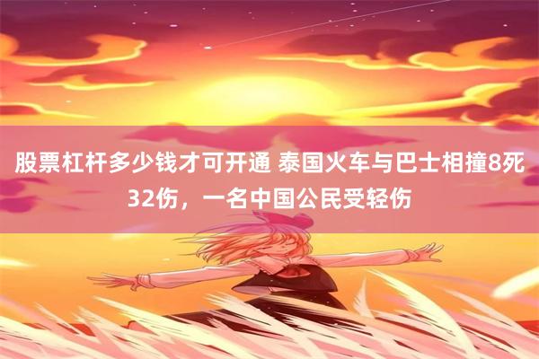 股票杠杆多少钱才可开通 泰国火车与巴士相撞8死32伤，一名中国公民受轻伤