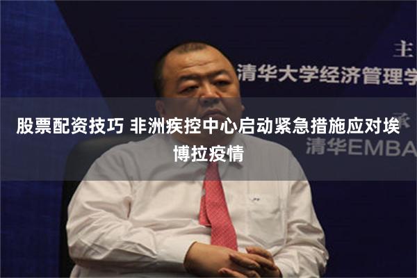 股票配资技巧 非洲疾控中心启动紧急措施应对埃博拉疫情