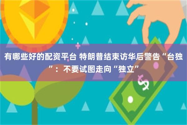 有哪些好的配资平台 特朗普结束访华后警告“台独”：不要试图走向“独立”