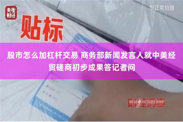 股市怎么加杠杆交易 商务部新闻发言人就中美经贸磋商初步成果答记者问
