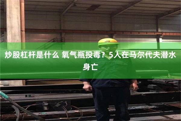 炒股杠杆是什么 氧气瓶投毒？5人在马尔代夫潜水身亡