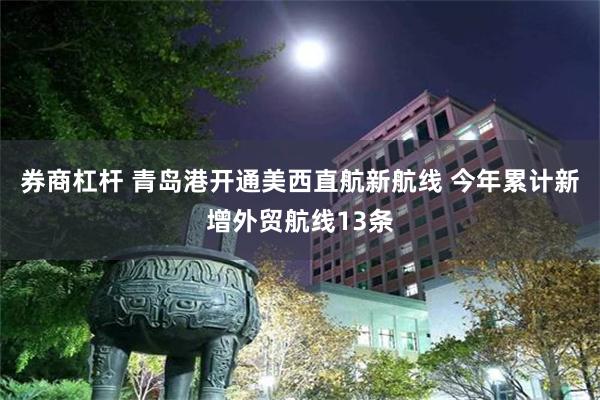 券商杠杆 青岛港开通美西直航新航线 今年累计新增外贸航线13条