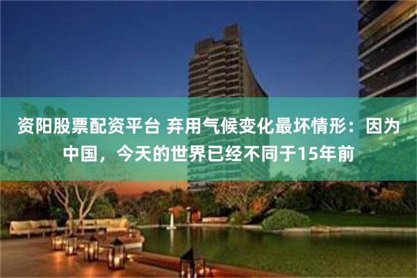 资阳股票配资平台 弃用气候变化最坏情形：因为中国，今天的世界已经不同于15年前