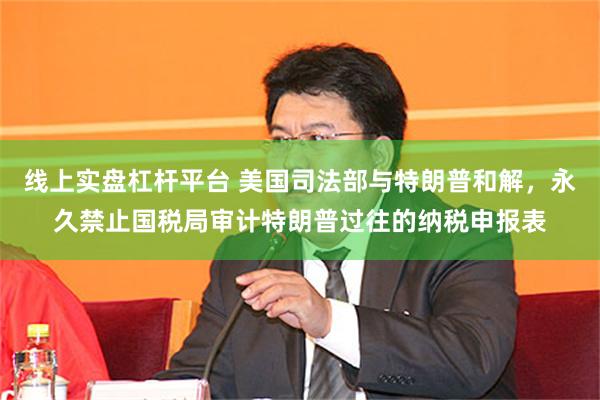 线上实盘杠杆平台 美国司法部与特朗普和解，永久禁止国税局审计特朗普过往的纳税申报表