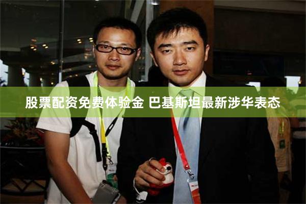 股票配资免费体验金 巴基斯坦最新涉华表态