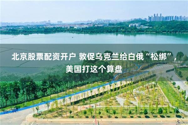 北京股票配资开户 敦促乌克兰给白俄“松绑”，美国打这个算盘
