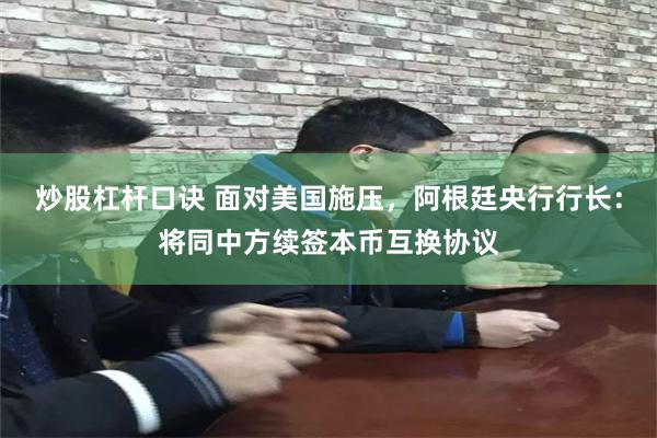 炒股杠杆口诀 面对美国施压，阿根廷央行行长：将同中方续签本币互换协议