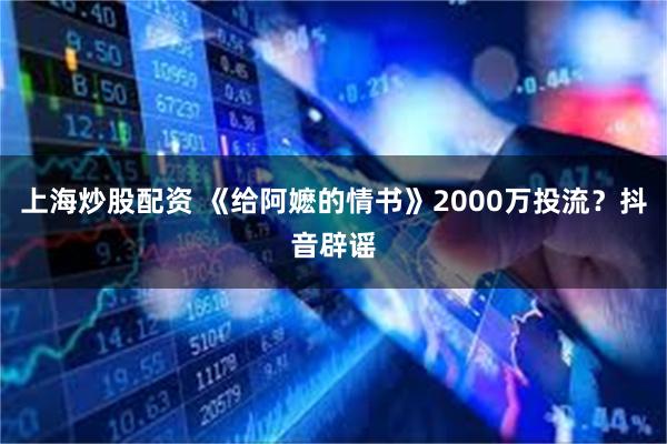 上海炒股配资 《给阿嬷的情书》2000万投流？抖音辟谣