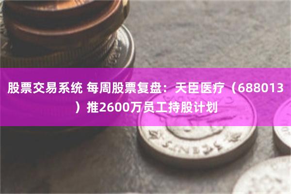 股票交易系统 每周股票复盘：天臣医疗（688013）推2600万员工持股计划