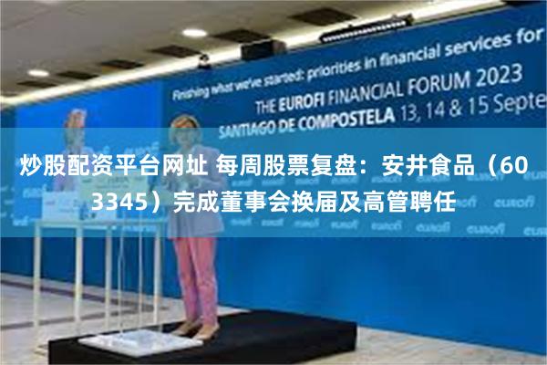 炒股配资平台网址 每周股票复盘：安井食品（603345）完成董事会换届及高管聘任